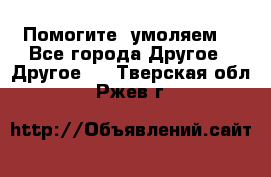 Помогите, умоляем. - Все города Другое » Другое   . Тверская обл.,Ржев г.
